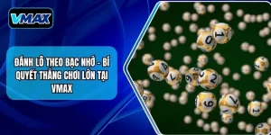 Đánh Lô Theo Bạc Nhớ - Bí Quyết Thắng Chơi Lớn Tại VMAX