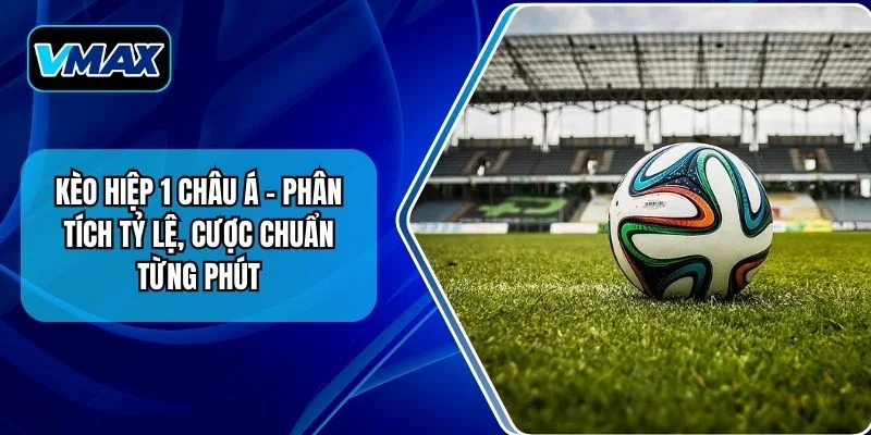Kèo Hiệp 1 Châu Á – Phân Tích Tỷ Lệ, Cược Chuẩn Từng Phút