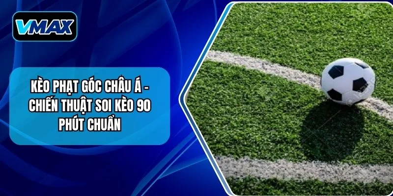 Kèo Phạt Góc Châu Á – Chiến Thuật Soi Kèo 90 Phút Chuẩn