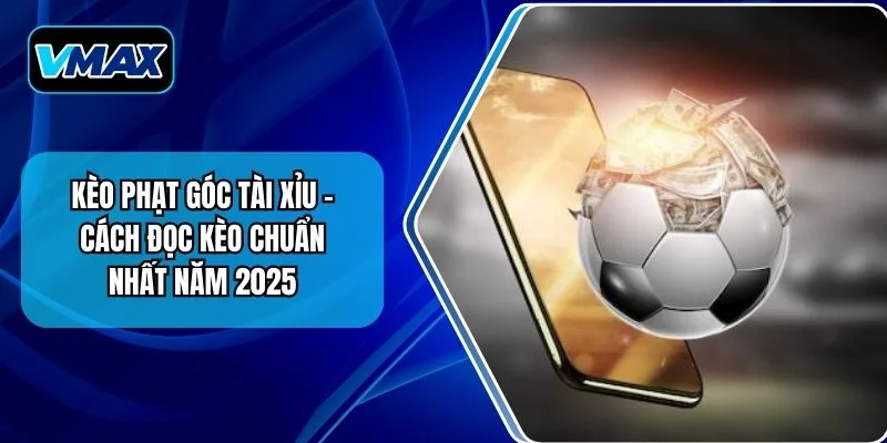 Kèo Phạt Góc Tài Xỉu – Cách Đọc Kèo Chuẩn Nhất Năm 2025
