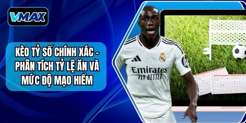 Kèo Tỷ Số Chính Xác - Phân Tích Tỷ Lệ Ăn Và Mức Độ Mạo Hiểm