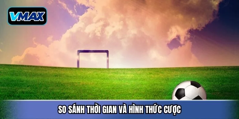 So sánh thời gian và hình thức cược