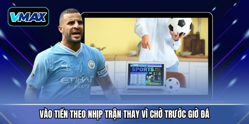 Vào tiền theo nhịp trận thay vì chờ trước giờ đá