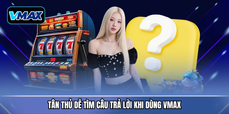 Tân thủ dễ tìm câu trả lời khi dùng VMAX
